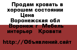 Продам кровать в хорошем состоянии › Цена ­ 6 000 - Воронежская обл., Воронеж г. Мебель, интерьер » Кровати   